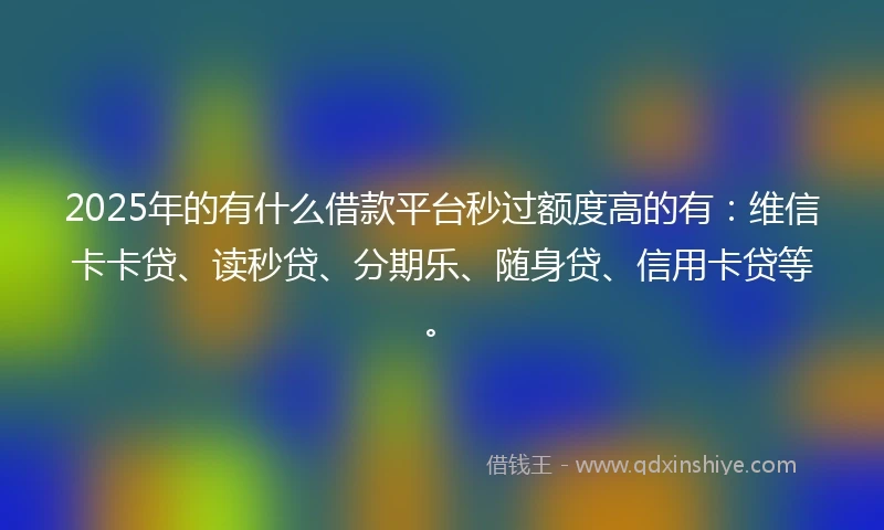 2025年的有什么借款平台秒过额度高的有：维信卡卡贷、读秒贷、分期乐、随身贷、信用卡贷等。