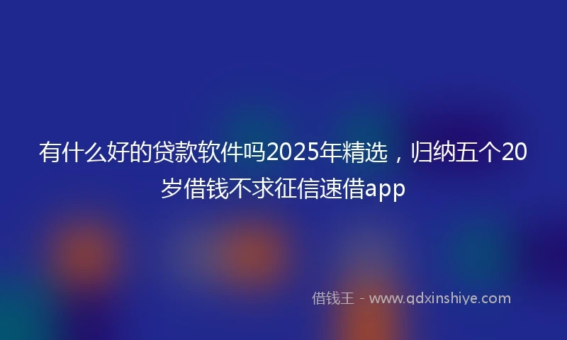 有什么好的贷款软件吗2025年精选，归纳五个20岁借钱不求征信速借app