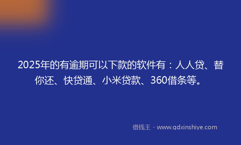 2025年的有逾期可以下款的软件有：人人贷、替你还、快贷通、小米贷款、360借条等。