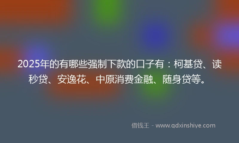 2025年的有哪些强制下款的口子有:柯基贷、读秒贷、安逸花、中原消费金融、随身贷等。
