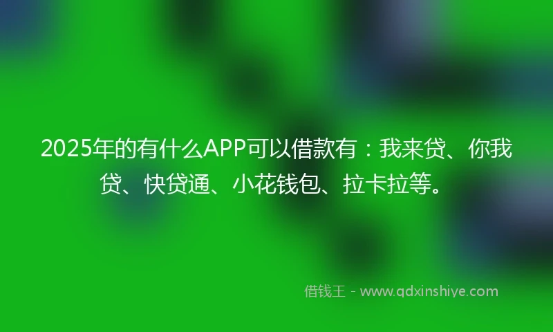 2025年的有什么APP可以借款有：我来贷、你我贷、快贷通、小花钱包、拉卡拉等。