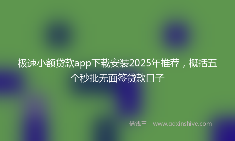 极速小额贷款app下载安装2025年推荐，概括五个秒批无面签贷款口子