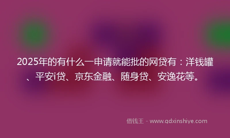 2025年的有什么一申请就能批的网贷有：洋钱罐、平安i贷、京东金融、随身贷、安逸花等。
