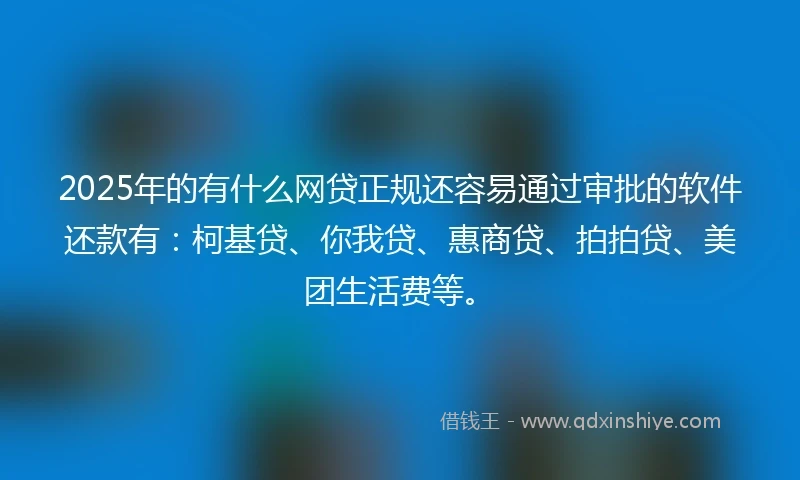2025年的有什么网贷正规还容易通过审批的软件还款有：柯基贷、你我贷、惠商贷、拍拍贷、美团生活费等。