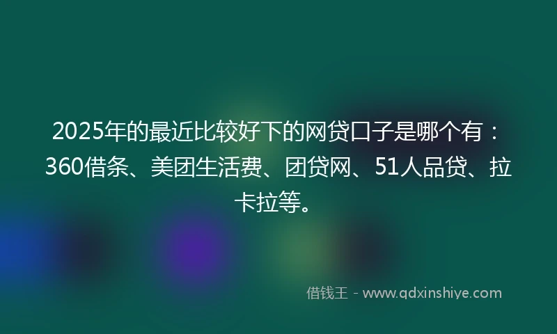 2025年的最近比较好下的网贷口子是哪个有：360借条、美团生活费、团贷网、51人品贷、拉卡拉等。