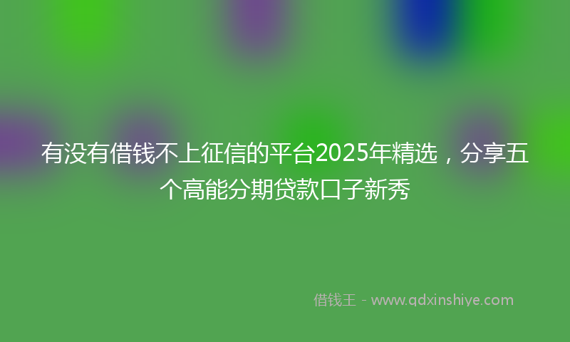 有没有借钱不上征信的平台2025年精选，分享五个高能分期贷款口子新秀