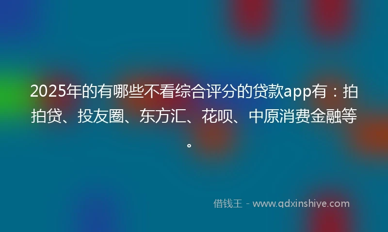 2025年的有哪些不看综合评分的贷款app有：拍拍贷、投友圈、东方汇、花呗、中原消费金融等。