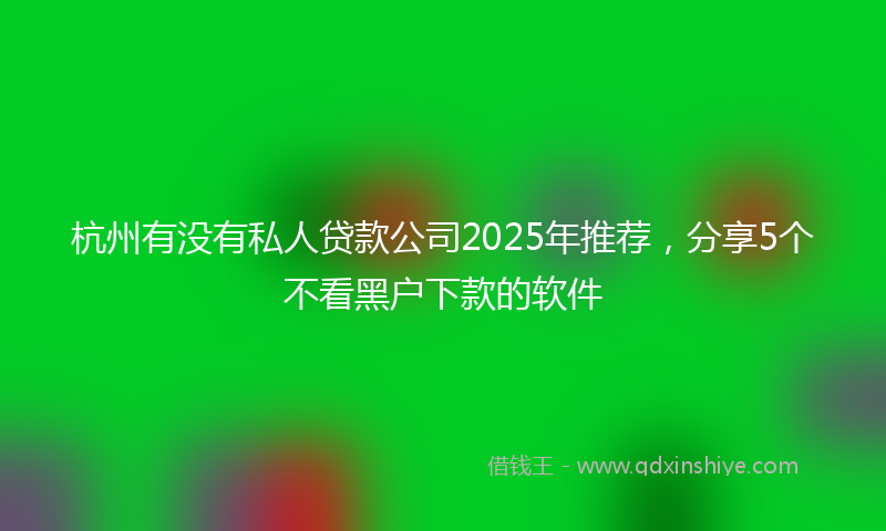 杭州有没有私人贷款公司2025年推荐，分享5个不看黑户下款的软件
