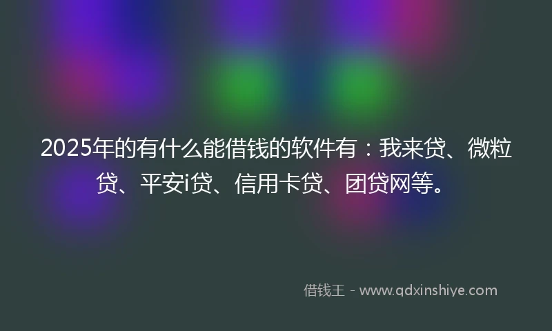 2025年的有什么能借钱的软件有：我来贷、微粒贷、平安i贷、信用卡贷、团贷网等。