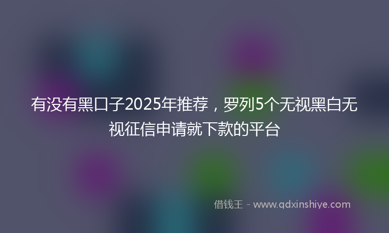 有没有黑口子2025年推荐，罗列5个无视黑白无视征信申请就下款的平台