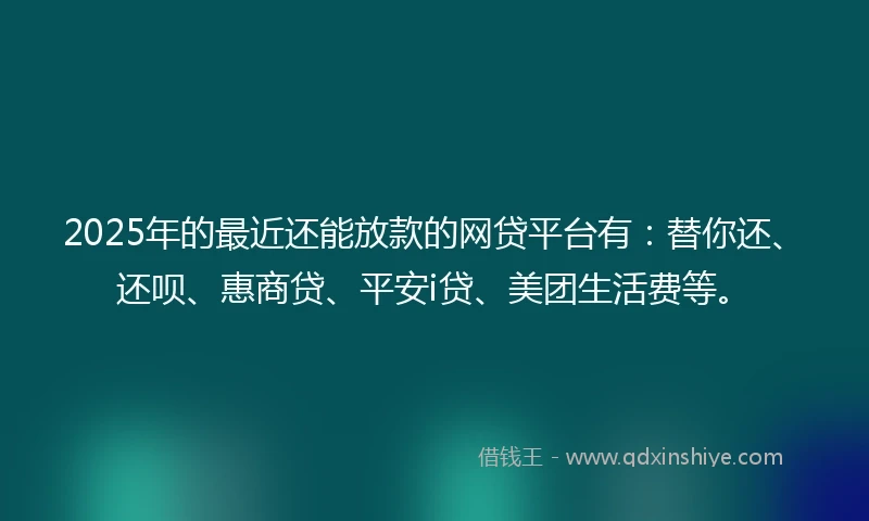 2025年的最近还能放款的网贷平台有：替你还、还呗、惠商贷、平安i贷、美团生活费等。