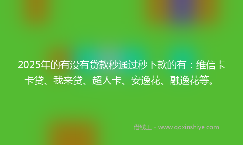 2025年的有没有贷款秒通过秒下款的有：维信卡卡贷、我来贷、超人卡、安逸花、融逸花等。
