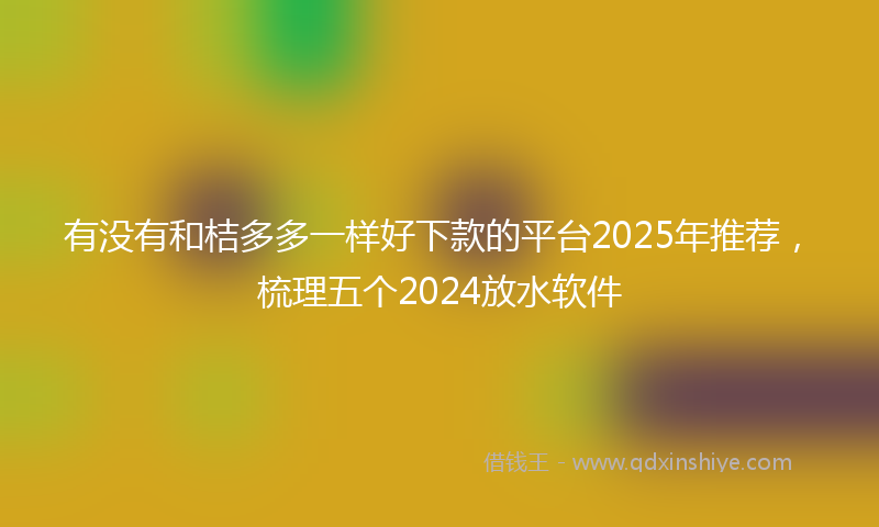 有没有和桔多多一样好下款的平台2025年推荐，梳理五个2024放水软件