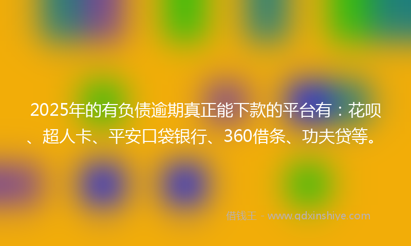 2025年的有负债逾期真正能下款的平台有：花呗、超人卡、平安口袋银行、360借条、功夫贷等。