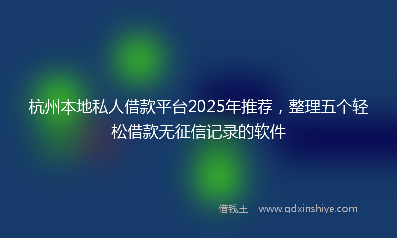 杭州本地私人借款平台2025年推荐,整理五个轻松借款无征信记录的软件
