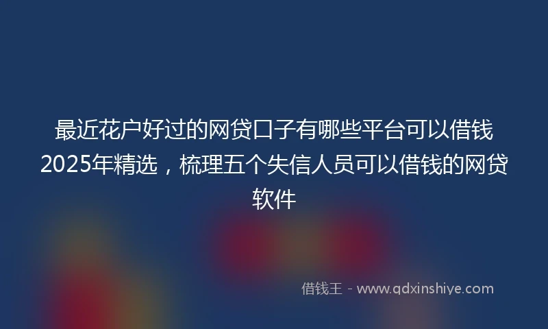 最近花户好过的网贷口子有哪些平台可以借钱2025年精选，梳理五个失信人员可以借钱的网贷软件