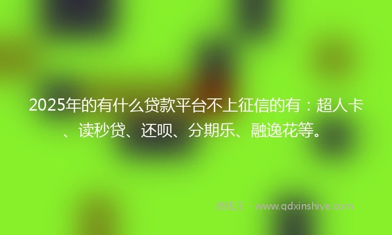 2025年的有什么贷款平台不上征信的有：超人卡、读秒贷、还呗、分期乐、融逸花等。