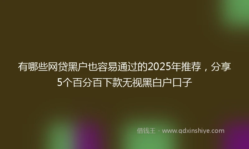 有哪些网贷黑户也容易通过的2025年推荐，分享5个百分百下款无视黑白户口子
