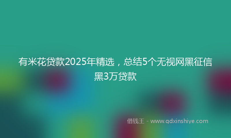 有米花贷款2025年精选，总结5个无视网黑征信黑3万贷款