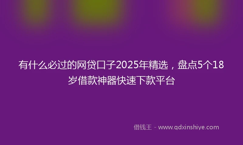 有什么必过的网贷口子2025年精选，盘点5个18岁借款神器快速下款平台