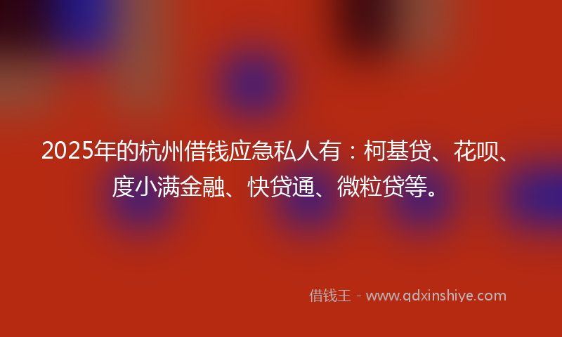 2025年的杭州借钱应急私人有：柯基贷、花呗、度小满金融、快贷通、微粒贷等。