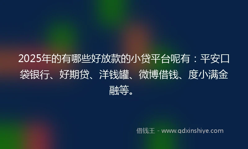 2025年的有哪些好放款的小贷平台呢有：平安口袋银行、好期贷、洋钱罐、微博借钱、度小满金融等。
