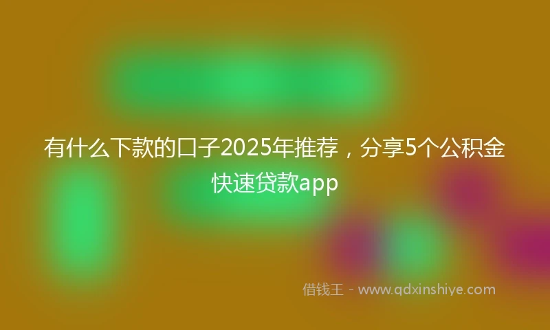 有什么下款的口子2025年推荐，分享5个公积金快速贷款app