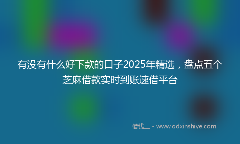有没有什么好下款的口子2025年精选，盘点五个芝麻借款实时到账速借平台