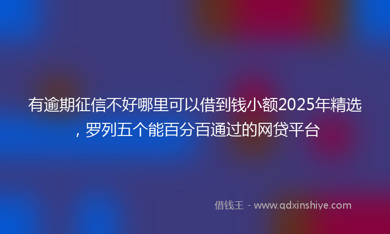 有逾期征信不好哪里可以借到钱小额2025年精选，罗列五个能百分百通过的网贷平台