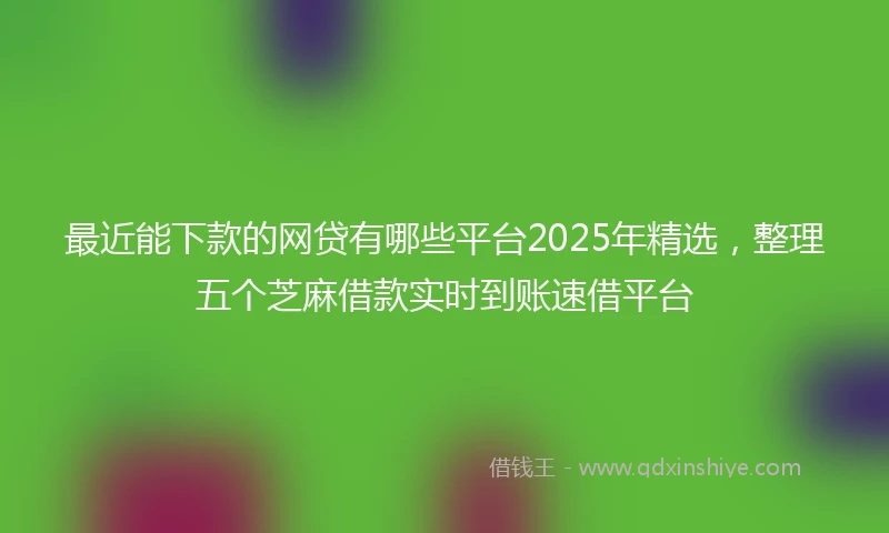 最近能下款的网贷有哪些平台2025年精选，整理五个芝麻借款实时到账速借平台