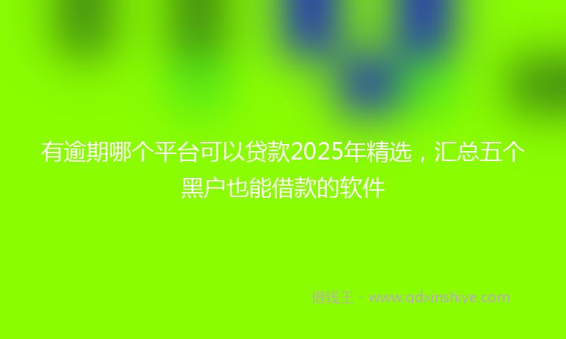 有逾期哪个平台可以贷款2025年精选，汇总五个黑户也能借款的软件