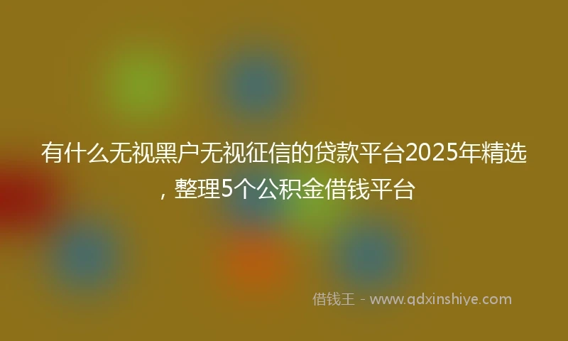 有什么无视黑户无视征信的贷款平台2025年精选,整理5个公积金借钱平台