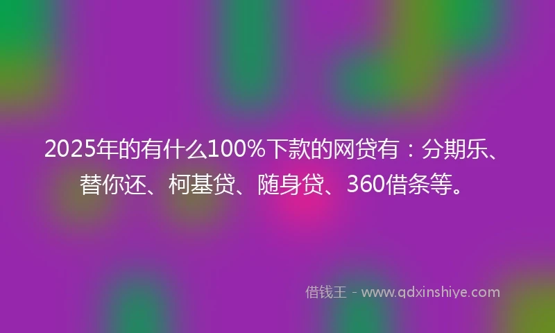 2025年的有什么100%下款的网贷有：分期乐、替你还、柯基贷、随身贷、360借条等。