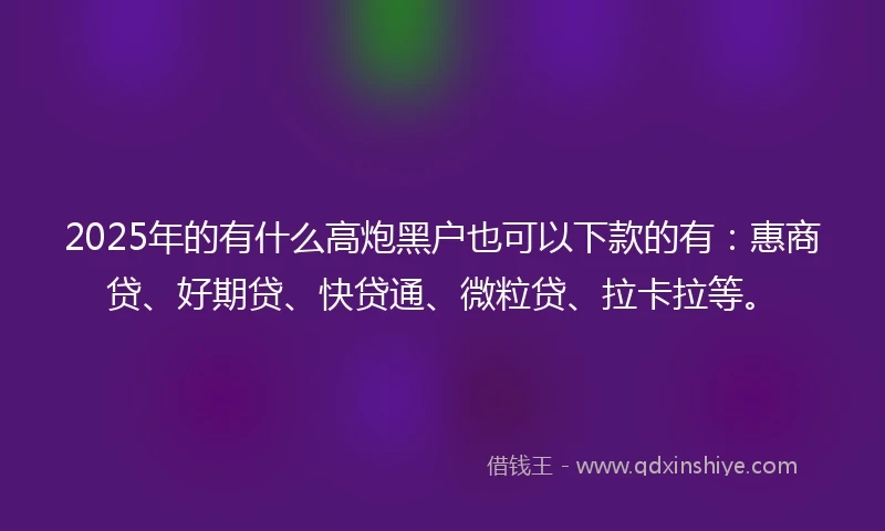2025年的有什么高炮黑户也可以下款的有：惠商贷、好期贷、快贷通、微粒贷、拉卡拉等。