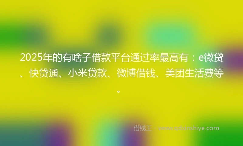 2025年的有啥子借款平台通过率最高有：e微贷、快贷通、小米贷款、微博借钱、美团生活费等。
