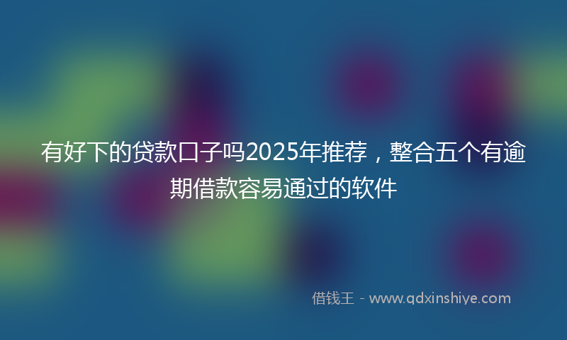 有好下的贷款口子吗2025年推荐，整合五个有逾期借款容易通过的软件