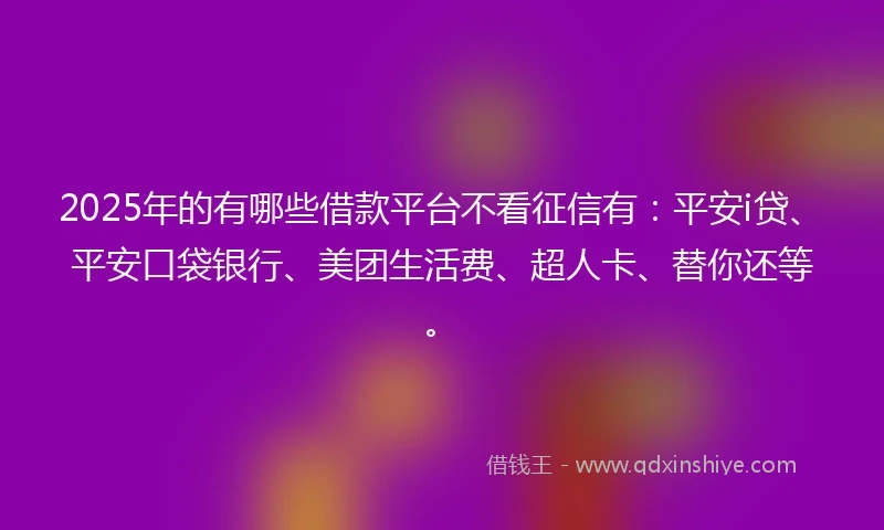 2025年的有哪些借款平台不看征信有：平安i贷、平安口袋银行、美团生活费、超人卡、替你还等。