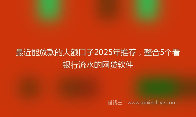 最近能放款的大额口子2025年推荐，整合5个看银行流水的网贷软件