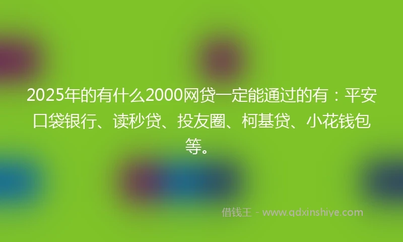 2025年的有什么2000网贷一定能通过的有：平安口袋银行、读秒贷、投友圈、柯基贷、小花钱包等。