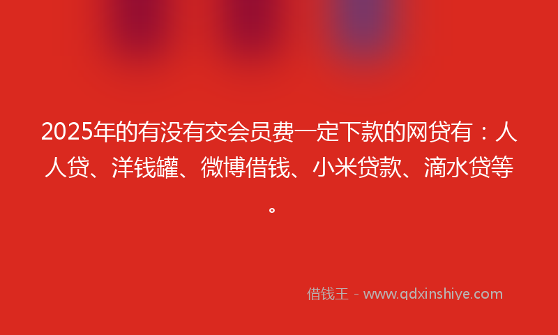2025年的有没有交会员费一定下款的网贷有：人人贷、洋钱罐、微博借钱、小米贷款、滴水贷等。