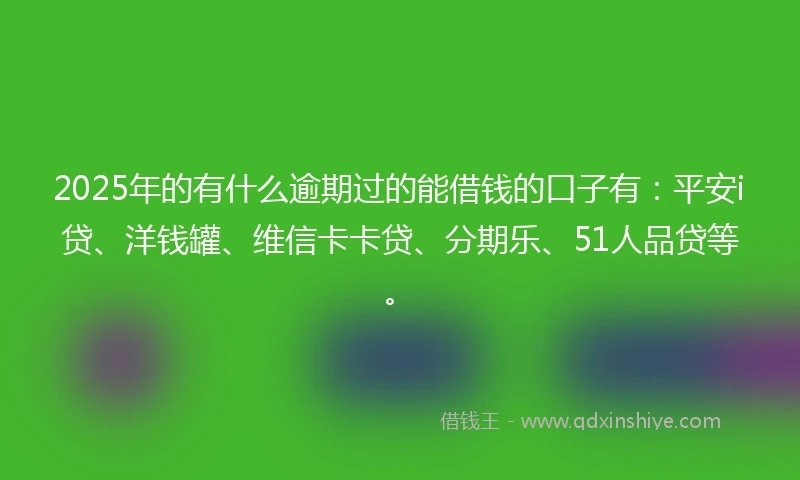 2025年的有什么逾期过的能借钱的口子有：平安i贷、洋钱罐、维信卡卡贷、分期乐、51人品贷等。