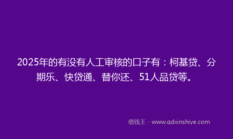 2025年的有没有人工审核的口子有：柯基贷、分期乐、快贷通、替你还、51人品贷等。