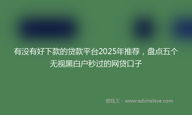 有没有好下款的贷款平台2025年推荐，盘点五个无视黑白户秒过的网贷口子
