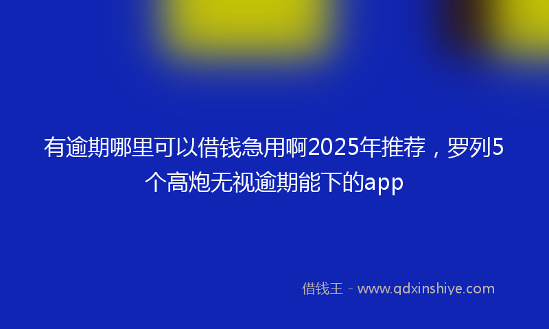有逾期哪里可以借钱急用啊2025年推荐，罗列5个高炮无视逾期能下的app