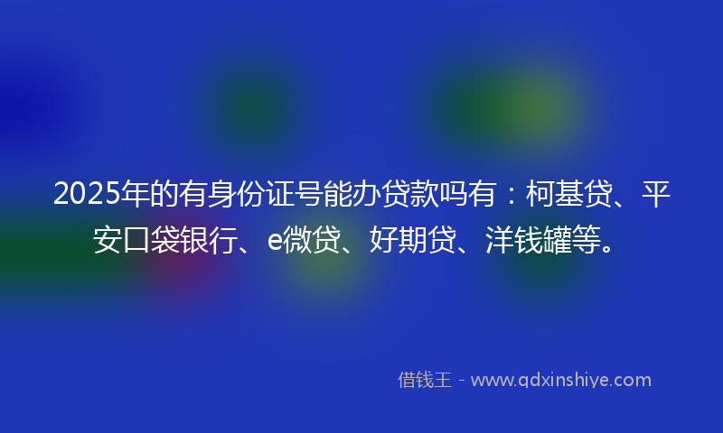 2025年的有身份证号能办贷款吗有：柯基贷、平安口袋银行、e微贷、好期贷、洋钱罐等。