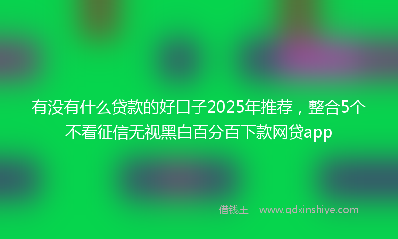 有没有什么贷款的好口子2025年推荐，整合5个不看征信无视黑白百分百下款网贷app