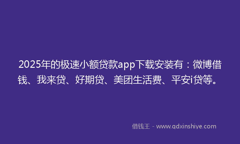 2025年的极速小额贷款app下载安装有：微博借钱、我来贷、好期贷、美团生活费、平安i贷等。