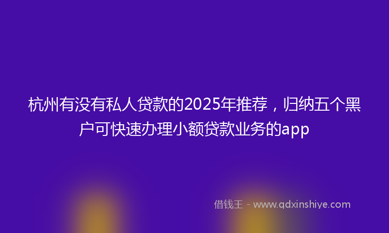 杭州有没有私人贷款的2025年推荐，归纳五个黑户可快速办理小额贷款业务的app