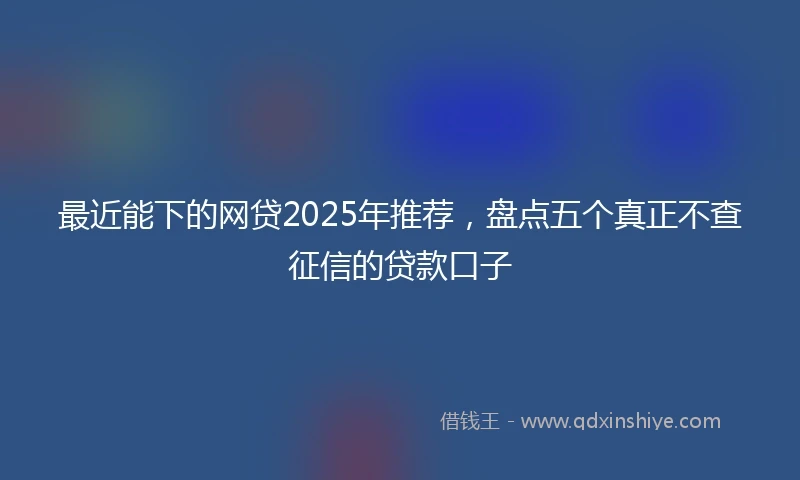 最近能下的网贷2025年推荐，盘点五个真正不查征信的贷款口子