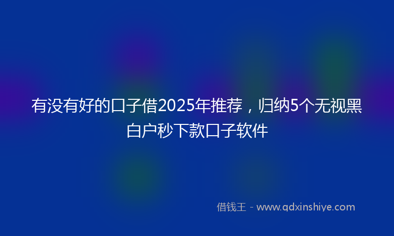 有没有好的口子借2025年推荐，归纳5个无视黑白户秒下款口子软件